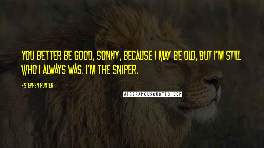 Stephen Hunter Quotes: You better be good, sonny, because I may be old, but I'm still who I always was. I'm the sniper.