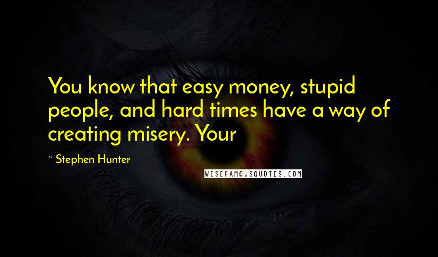 Stephen Hunter Quotes: You know that easy money, stupid people, and hard times have a way of creating misery. Your