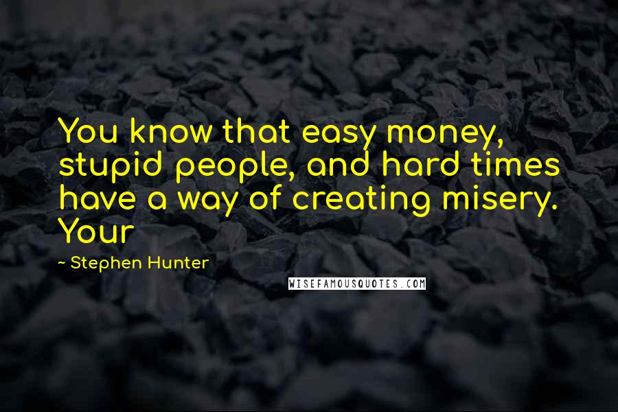 Stephen Hunter Quotes: You know that easy money, stupid people, and hard times have a way of creating misery. Your