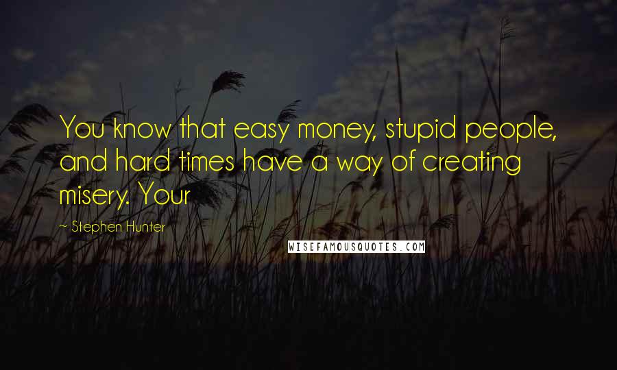 Stephen Hunter Quotes: You know that easy money, stupid people, and hard times have a way of creating misery. Your