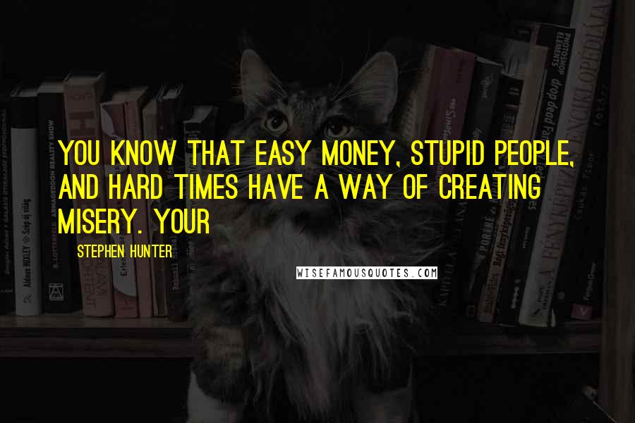 Stephen Hunter Quotes: You know that easy money, stupid people, and hard times have a way of creating misery. Your