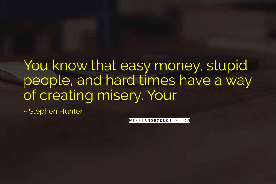 Stephen Hunter Quotes: You know that easy money, stupid people, and hard times have a way of creating misery. Your