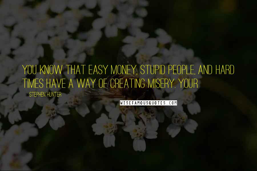 Stephen Hunter Quotes: You know that easy money, stupid people, and hard times have a way of creating misery. Your