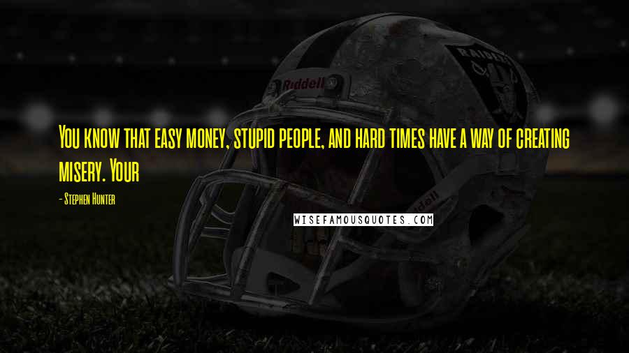 Stephen Hunter Quotes: You know that easy money, stupid people, and hard times have a way of creating misery. Your