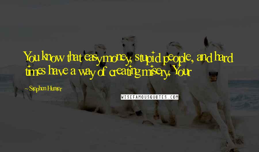 Stephen Hunter Quotes: You know that easy money, stupid people, and hard times have a way of creating misery. Your