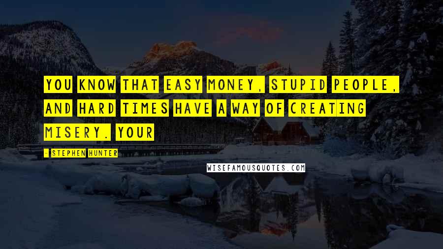 Stephen Hunter Quotes: You know that easy money, stupid people, and hard times have a way of creating misery. Your