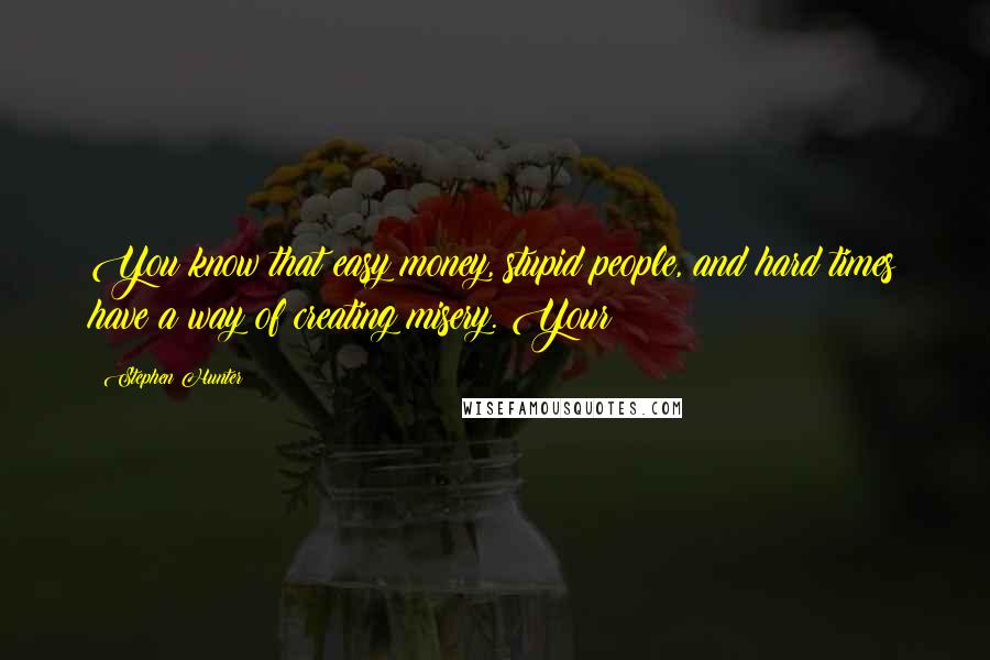 Stephen Hunter Quotes: You know that easy money, stupid people, and hard times have a way of creating misery. Your