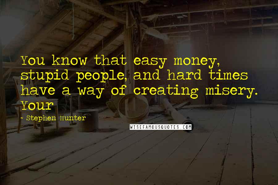 Stephen Hunter Quotes: You know that easy money, stupid people, and hard times have a way of creating misery. Your