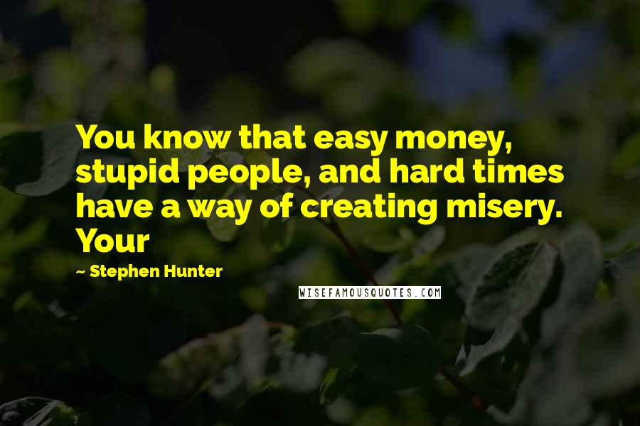 Stephen Hunter Quotes: You know that easy money, stupid people, and hard times have a way of creating misery. Your