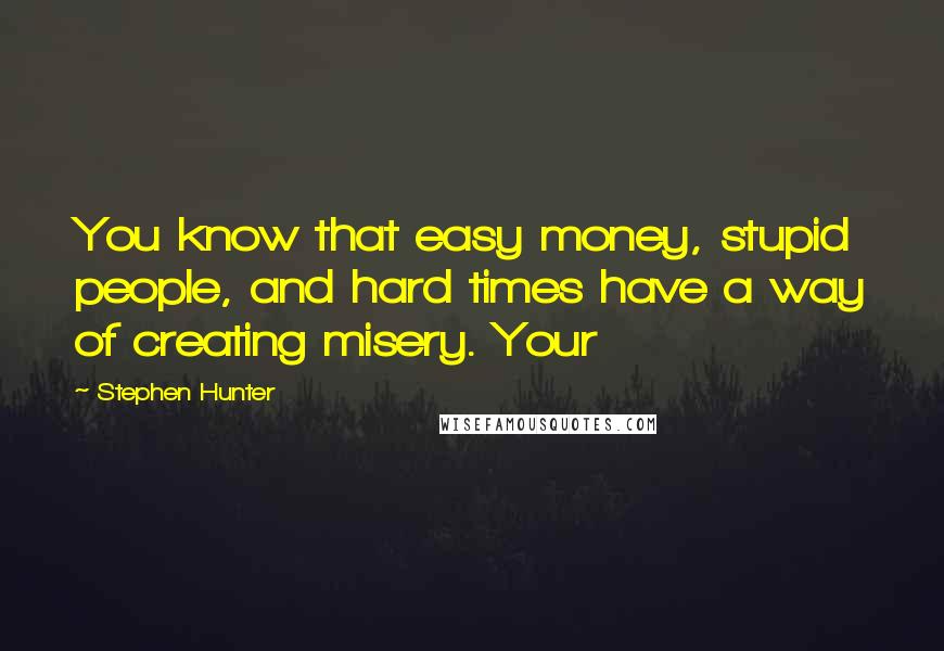 Stephen Hunter Quotes: You know that easy money, stupid people, and hard times have a way of creating misery. Your