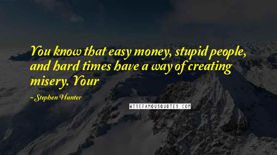 Stephen Hunter Quotes: You know that easy money, stupid people, and hard times have a way of creating misery. Your