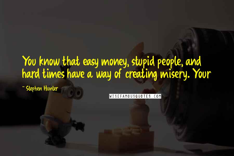 Stephen Hunter Quotes: You know that easy money, stupid people, and hard times have a way of creating misery. Your