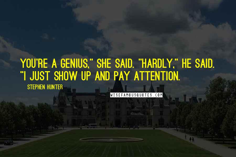 Stephen Hunter Quotes: You're a genius," she said. "Hardly," he said. "I just show up and pay attention.
