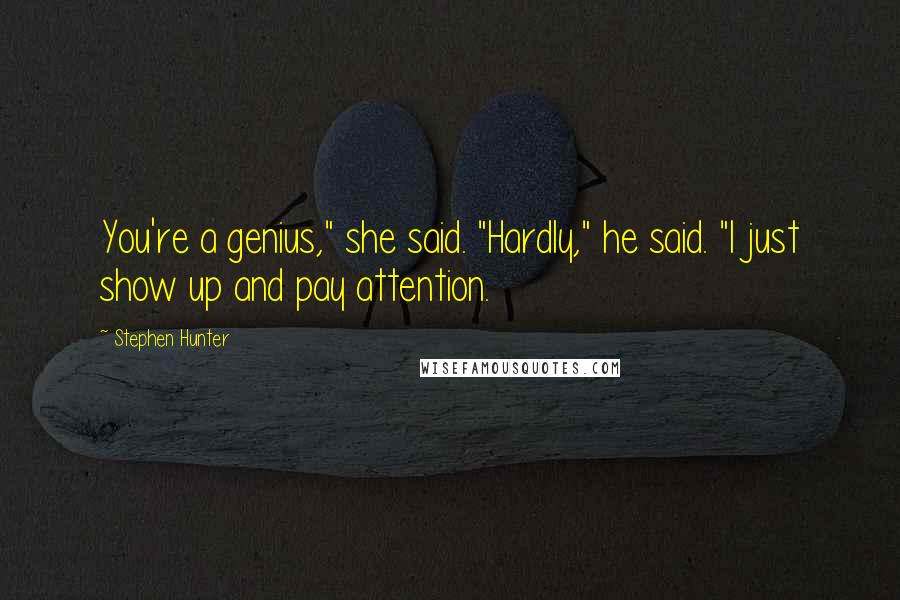 Stephen Hunter Quotes: You're a genius," she said. "Hardly," he said. "I just show up and pay attention.