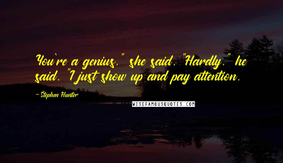 Stephen Hunter Quotes: You're a genius," she said. "Hardly," he said. "I just show up and pay attention.