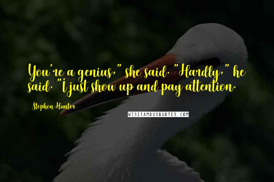 Stephen Hunter Quotes: You're a genius," she said. "Hardly," he said. "I just show up and pay attention.