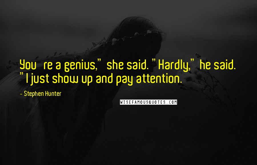 Stephen Hunter Quotes: You're a genius," she said. "Hardly," he said. "I just show up and pay attention.