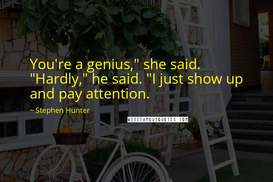 Stephen Hunter Quotes: You're a genius," she said. "Hardly," he said. "I just show up and pay attention.