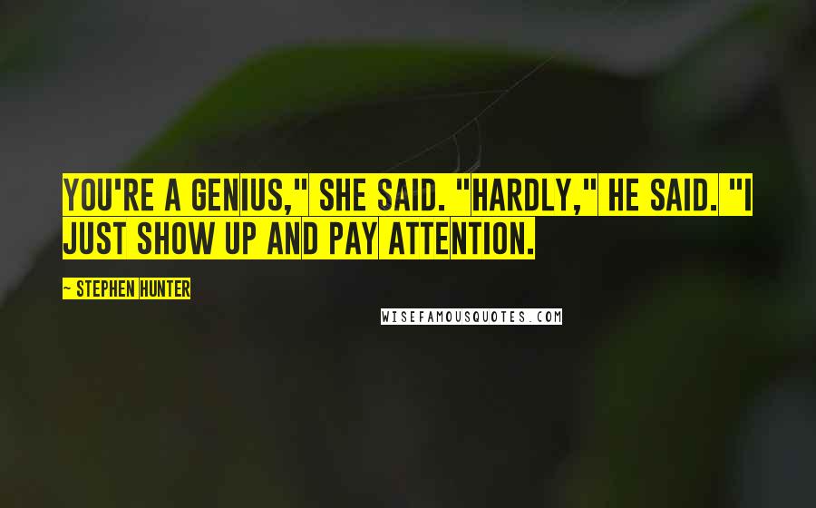 Stephen Hunter Quotes: You're a genius," she said. "Hardly," he said. "I just show up and pay attention.