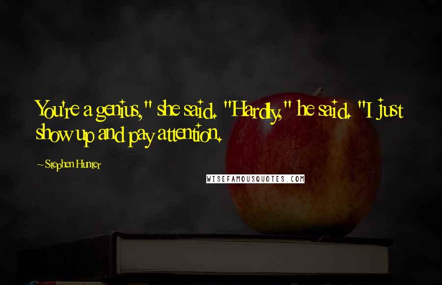 Stephen Hunter Quotes: You're a genius," she said. "Hardly," he said. "I just show up and pay attention.