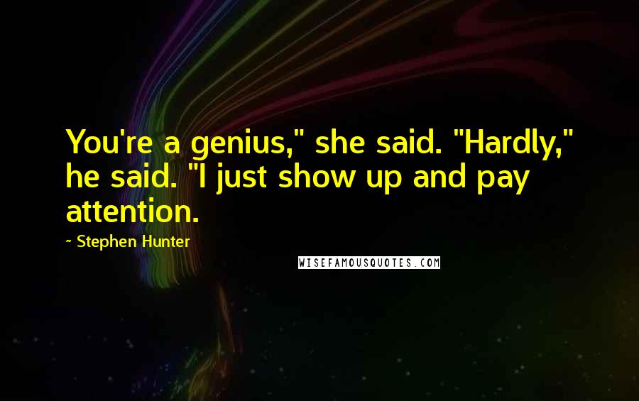 Stephen Hunter Quotes: You're a genius," she said. "Hardly," he said. "I just show up and pay attention.