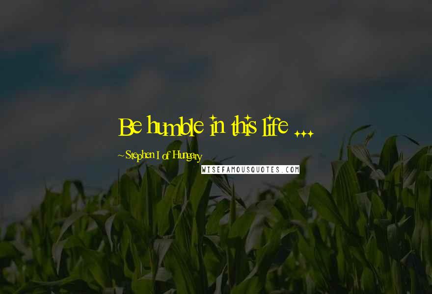 Stephen I Of Hungary Quotes: Be humble in this life ...