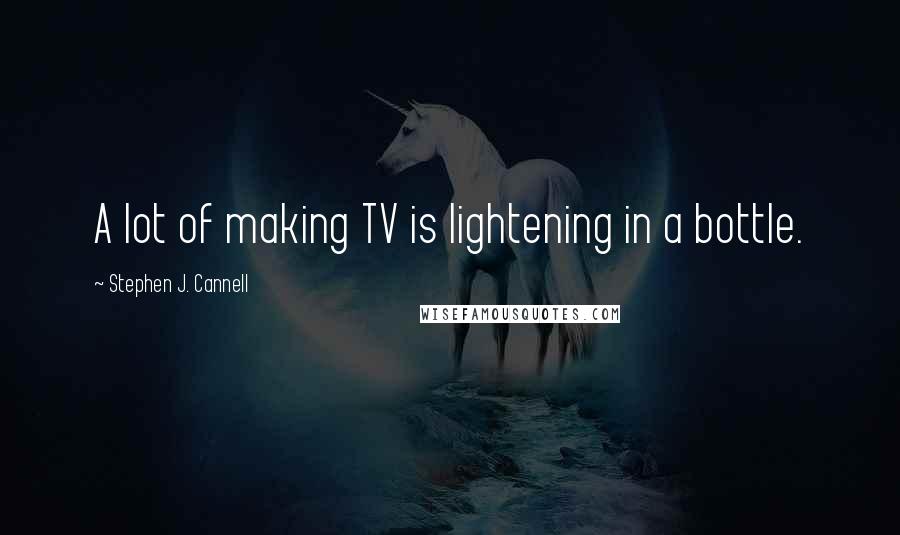 Stephen J. Cannell Quotes: A lot of making TV is lightening in a bottle.