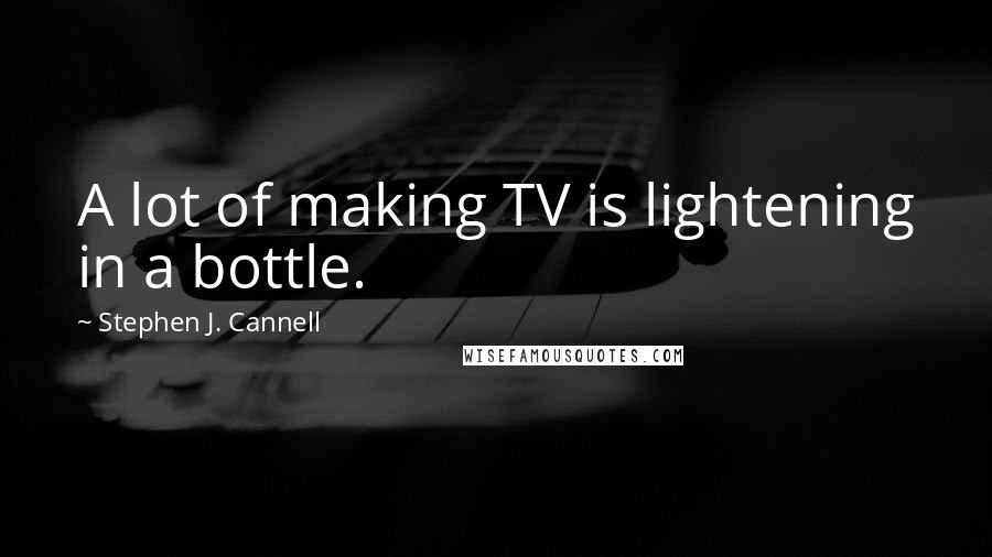 Stephen J. Cannell Quotes: A lot of making TV is lightening in a bottle.