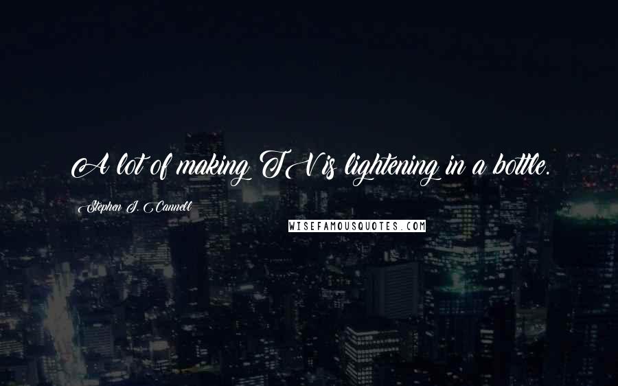 Stephen J. Cannell Quotes: A lot of making TV is lightening in a bottle.