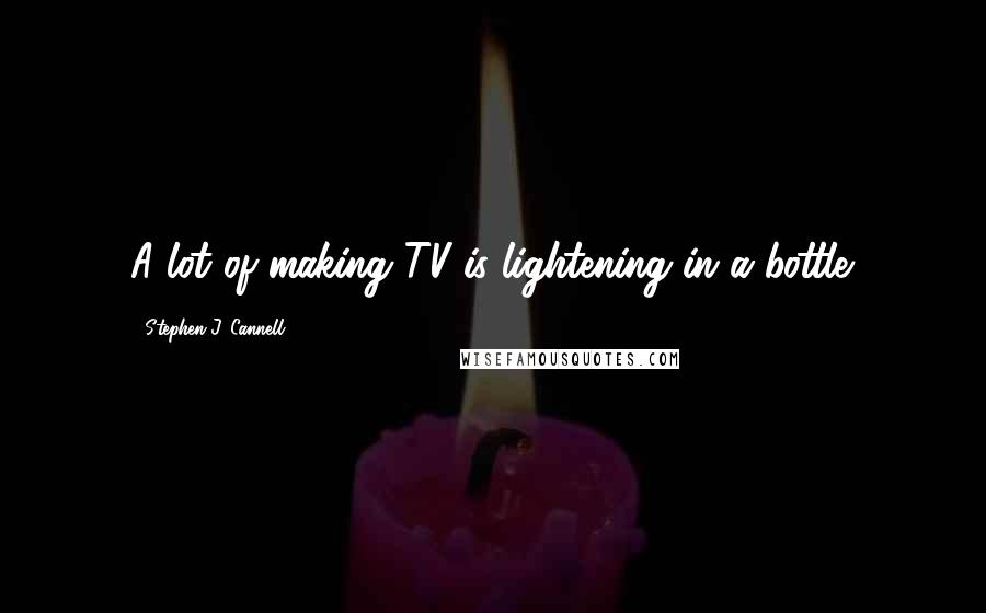 Stephen J. Cannell Quotes: A lot of making TV is lightening in a bottle.