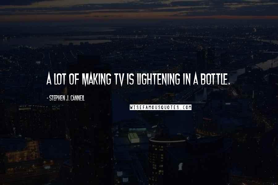 Stephen J. Cannell Quotes: A lot of making TV is lightening in a bottle.