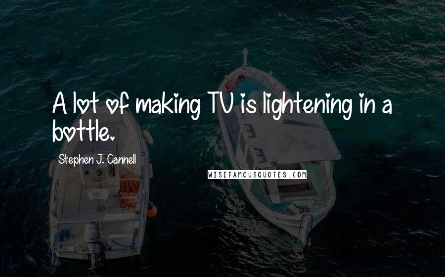 Stephen J. Cannell Quotes: A lot of making TV is lightening in a bottle.