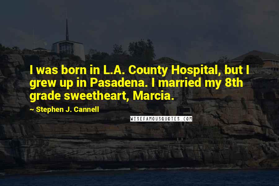 Stephen J. Cannell Quotes: I was born in L.A. County Hospital, but I grew up in Pasadena. I married my 8th grade sweetheart, Marcia.