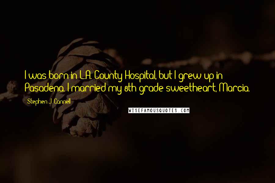 Stephen J. Cannell Quotes: I was born in L.A. County Hospital, but I grew up in Pasadena. I married my 8th grade sweetheart, Marcia.