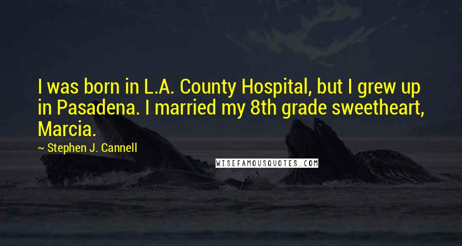 Stephen J. Cannell Quotes: I was born in L.A. County Hospital, but I grew up in Pasadena. I married my 8th grade sweetheart, Marcia.