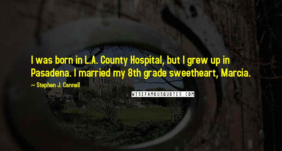 Stephen J. Cannell Quotes: I was born in L.A. County Hospital, but I grew up in Pasadena. I married my 8th grade sweetheart, Marcia.