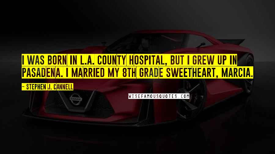 Stephen J. Cannell Quotes: I was born in L.A. County Hospital, but I grew up in Pasadena. I married my 8th grade sweetheart, Marcia.