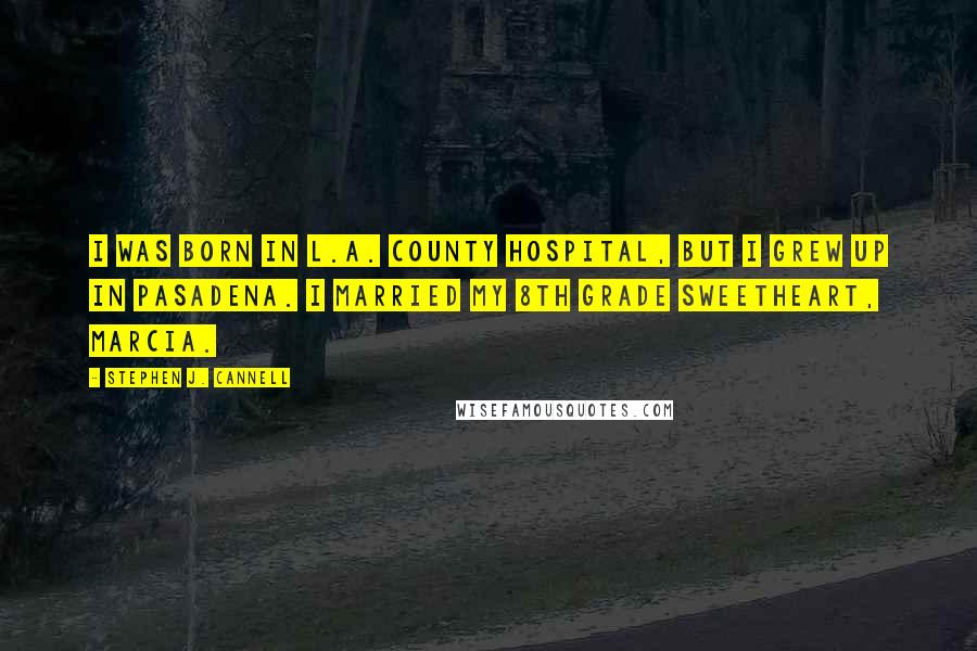 Stephen J. Cannell Quotes: I was born in L.A. County Hospital, but I grew up in Pasadena. I married my 8th grade sweetheart, Marcia.