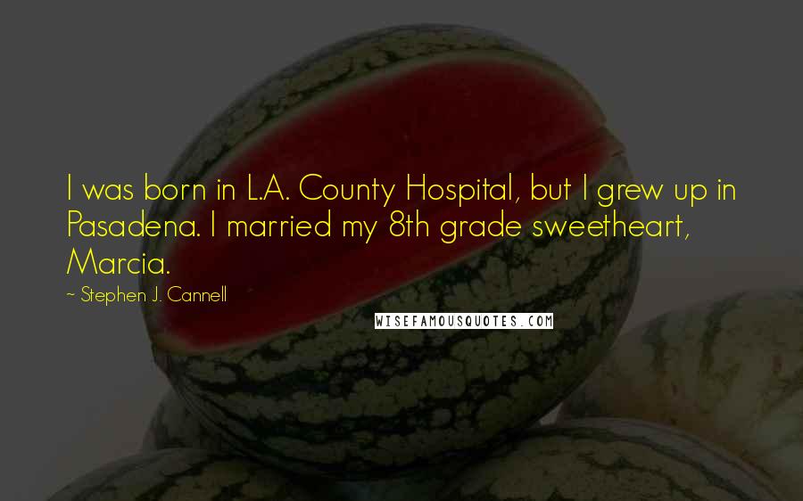 Stephen J. Cannell Quotes: I was born in L.A. County Hospital, but I grew up in Pasadena. I married my 8th grade sweetheart, Marcia.