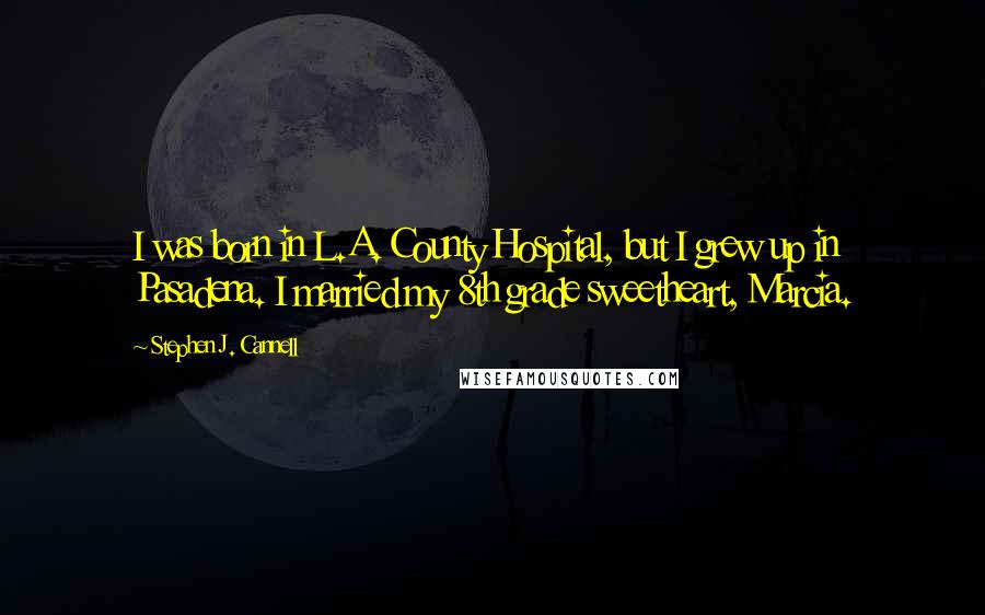 Stephen J. Cannell Quotes: I was born in L.A. County Hospital, but I grew up in Pasadena. I married my 8th grade sweetheart, Marcia.
