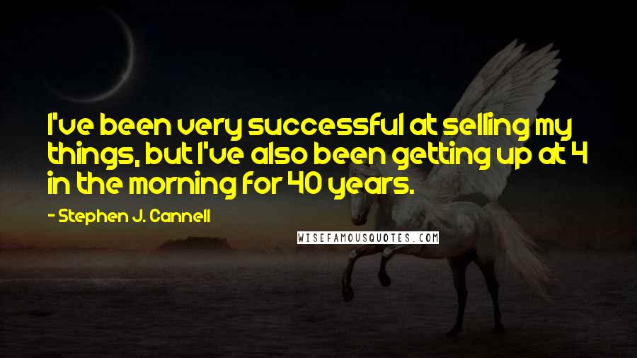 Stephen J. Cannell Quotes: I've been very successful at selling my things, but I've also been getting up at 4 in the morning for 40 years.