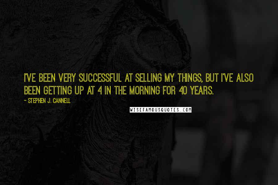 Stephen J. Cannell Quotes: I've been very successful at selling my things, but I've also been getting up at 4 in the morning for 40 years.