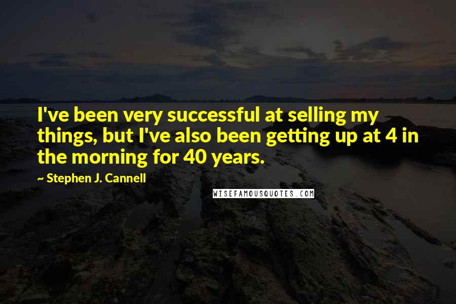 Stephen J. Cannell Quotes: I've been very successful at selling my things, but I've also been getting up at 4 in the morning for 40 years.