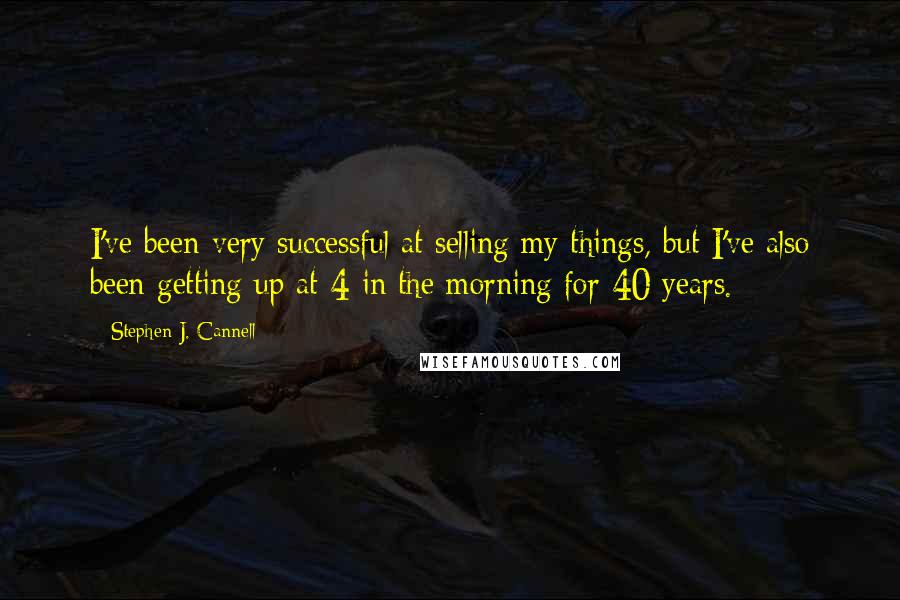 Stephen J. Cannell Quotes: I've been very successful at selling my things, but I've also been getting up at 4 in the morning for 40 years.