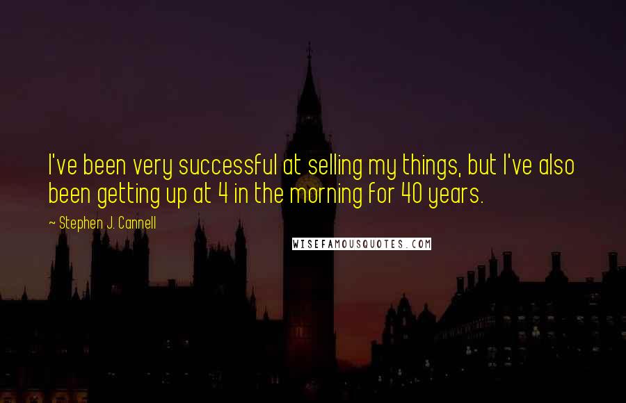 Stephen J. Cannell Quotes: I've been very successful at selling my things, but I've also been getting up at 4 in the morning for 40 years.