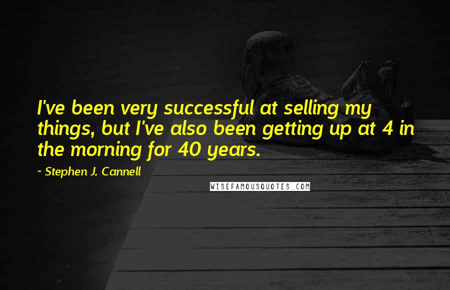 Stephen J. Cannell Quotes: I've been very successful at selling my things, but I've also been getting up at 4 in the morning for 40 years.