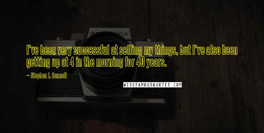 Stephen J. Cannell Quotes: I've been very successful at selling my things, but I've also been getting up at 4 in the morning for 40 years.