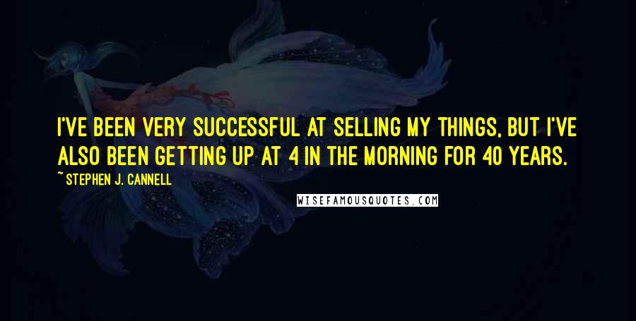 Stephen J. Cannell Quotes: I've been very successful at selling my things, but I've also been getting up at 4 in the morning for 40 years.