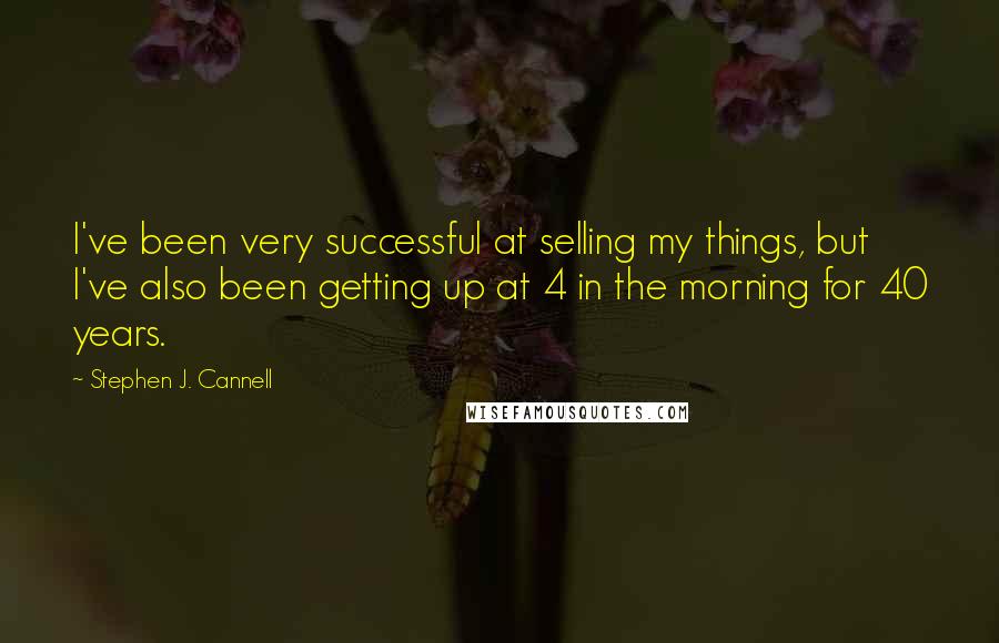 Stephen J. Cannell Quotes: I've been very successful at selling my things, but I've also been getting up at 4 in the morning for 40 years.