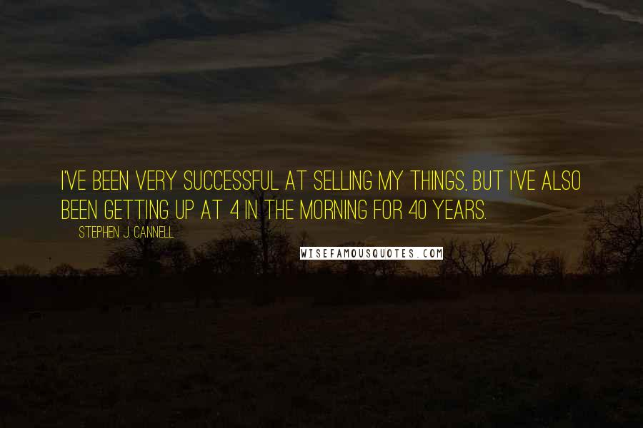 Stephen J. Cannell Quotes: I've been very successful at selling my things, but I've also been getting up at 4 in the morning for 40 years.